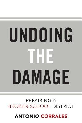 Undoing the Damage: Repairing a Broken School District by Corrales, Antonio