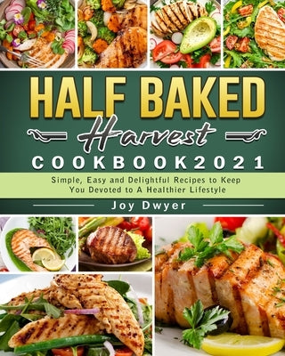 Half Baked Harvest Cookbook 2021: Simple, Easy and Delightful Recipes to Keep You Devoted to A Healthier Lifestyle by Dwyer, Joy