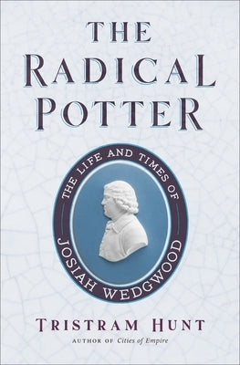 The Radical Potter: The Life and Times of Josiah Wedgwood by Hunt, Tristram