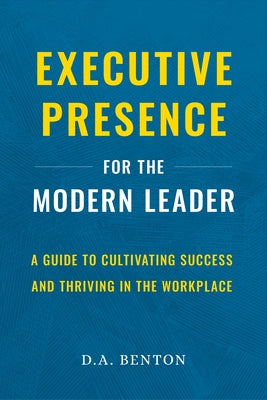 Executive Presence for the Modern Leader: A Guide to Cultivating Success and Thriving in the Workplace by Benton, D. A.