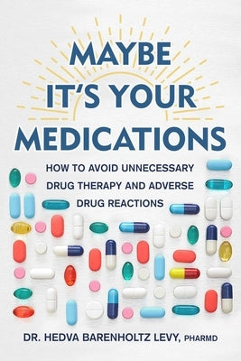 Maybe It's Your Medications: How to Avoid Unnecessary Drug Therapy and Adverse Drug Reactions by Barenholtz Levy, Hedva