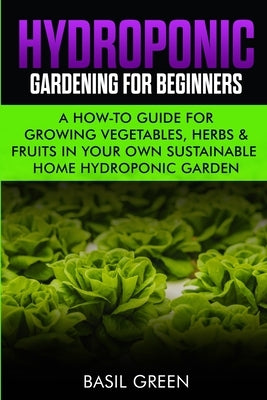 Hydroponic Gardening For Beginners: A How to Guide For Growing Vegetables, Herbs & Fruits in Your Own Self Sustainable Home Hydroponic Garden by Green, Basil