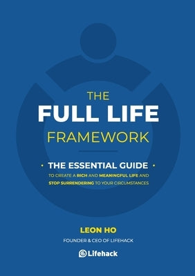 The Full Life Framework, The Essential Guide: To Create a Rich and Meaningful Life and Stop Surrendering to Your Circumstances by Ho, Leon