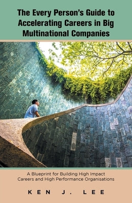 The Every Person's Guide to Accelerating Careers in Big Multinational Companies: A Blueprint for Building High Impact Careers and High Performance Org by Lee, Ken J.