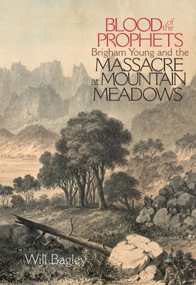Blood of the Prophets: Brigham Young and the Massacre at Mountain Meadows by Bagley, Will