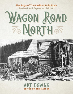 Wagon Road North: The Saga of the Cariboo Gold Rush, Revised and Expanded Edition by Downs, Art