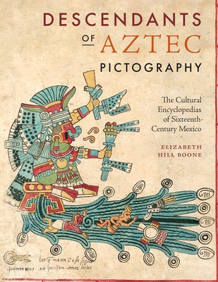 Descendants of Aztec Pictography: The Cultural Encyclopedias of Sixteenth-Century Mexico by Boone, Elizabeth Hill