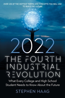The Fourth Industrial Revolution 2022: What Every College and High School Student Needs to Know About the Future by Haag, Stephen E.