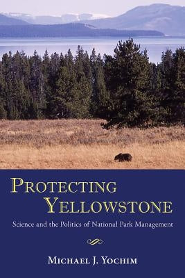 Protecting Yellowstone: Science and the Politics of National Park Management by Yochim, Michael J.