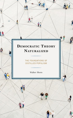 Democratic Theory Naturalized: The Foundations of Distilled Populism by Horn, Walter