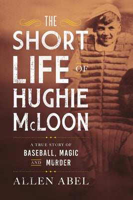 The Short Life of Hughie McLoon: A True Story of Baseball, Magic and Murder by Abel, Allen