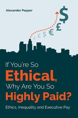 If You're So Ethical, Why Are You So Highly Paid?: Ethics, Inequality and Executive Pay by Pepper, Alexander