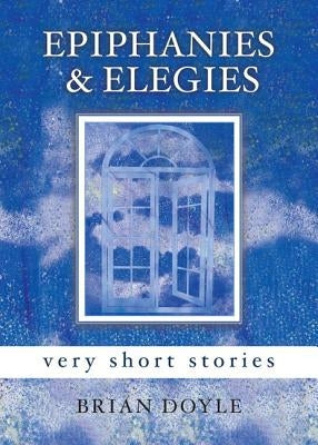 Epiphanies & Elegies: Very Short Stories by Doyle, Brian