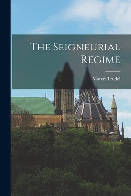 The Seigneurial Regime by Trudel, Marcel 1917-