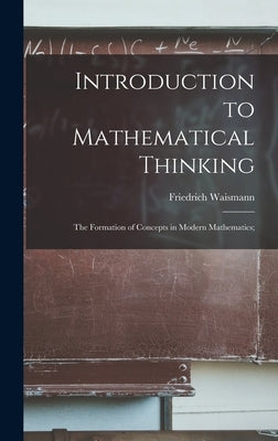 Introduction to Mathematical Thinking: the Formation of Concepts in Modern Mathematics; by Waismann, Friedrich