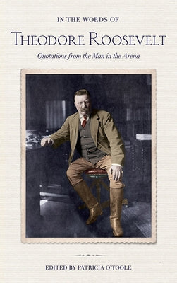 In the Words of Theodore Roosevelt: Quotations from the Man in the Arena by Roosevelt, Theodore