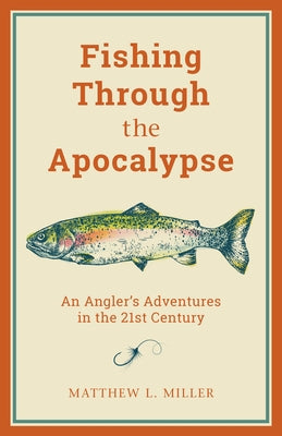 Fishing Through the Apocalypse: An Angler's Adventures in the 21st Century by Miller, Matthew L.