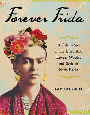 Forever Frida: A Celebration of the Life, Art, Loves, Words, and Style of Frida Kahlo by Cano-Murillo, Kathy