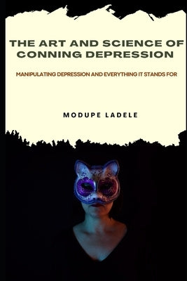 The Art and Science of Conning Depression: Manipulating Depression And Everything It Stands For by Ladele, Modupe