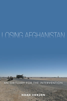 Losing Afghanistan: An Obituary for the Intervention by Coburn, Noah