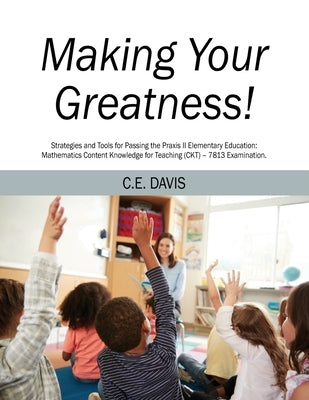 Making Your Greatness! Strategies and Tools for Passing the Praxis II Elementary Education: Mathematics Content Knowledge for Teaching (CKT) - 7813 Ex by Davis, C. E.
