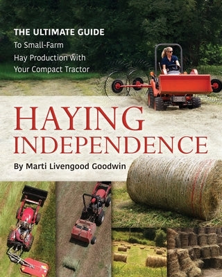Haying Independence: The Ultimate Guide to Small-Farm Hay Production with Your Compact Tractor by Livengood Goodwin, Marti