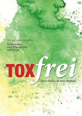 Toxfrei - Selbsthilfe und Prävention mit Grips: ...denn Detox ist kein Mythos! by Beyer, Nadia