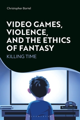 Video Games, Violence, and the Ethics of Fantasy: Killing Time by Bartel, Christopher