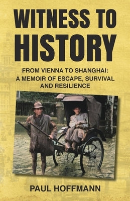 Witness to History: From Vienna to Shanghai: A Memoir of Escape, Survival and Resilience by Hoffmann, Paul