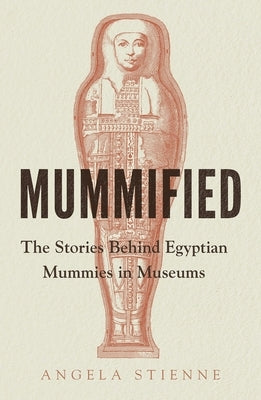 Mummified: The stories behind Egyptian mummies in museums by Stienne, Angela