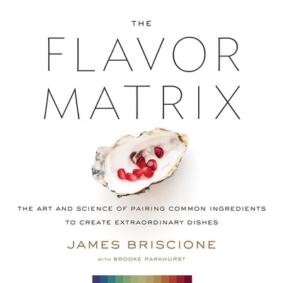 The Flavor Matrix: The Art and Science of Pairing Common Ingredients to Create Extraordinary Dishes by Briscione, James