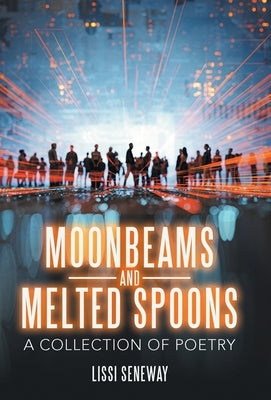 Moonbeams and Melted Spoons: A Collection of Poetry by Seneway, Lissi