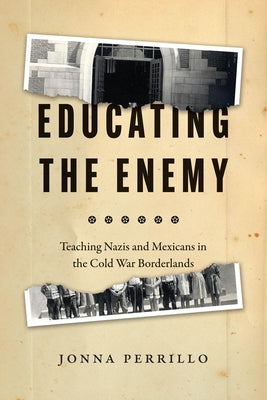 Educating the Enemy: Teaching Nazis and Mexicans in the Cold War Borderlands by Perrillo, Jonna