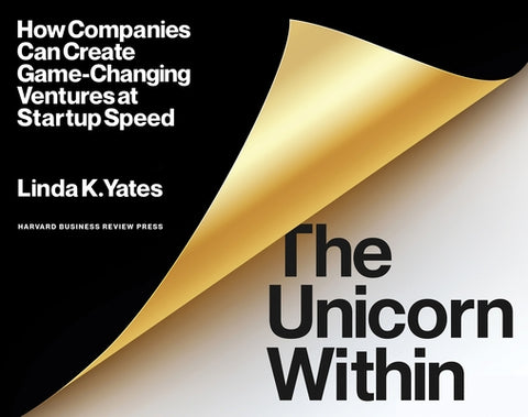 The Unicorn Within: How Companies Can Create Game-Changing Ventures at Startup Speed by Yates, Linda K.