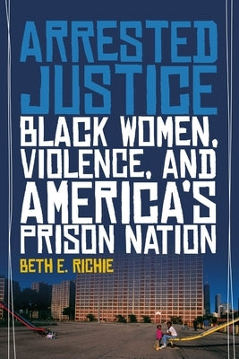 Arrested Justice: Black Women, Violence, and America's Prison Nation by Richie, Beth E.