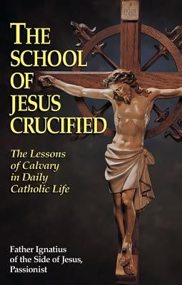 The School of Jesus Crucified: The Lessons of Calvary in Daily Catholic Life by Father Ignatius of the Side of Jesus Pas