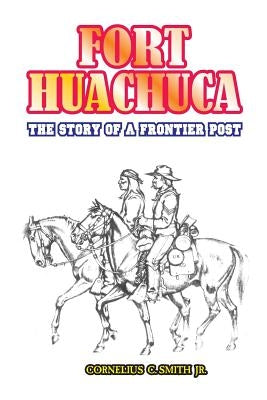 Fort Huachuca: The Story of a Frontier Post by Smith, Cornelius C., Jr.