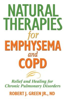 Natural Therapies for Emphysema and Copd: Relief and Healing for Chronic Pulmonary Disorders by Green, Robert J.