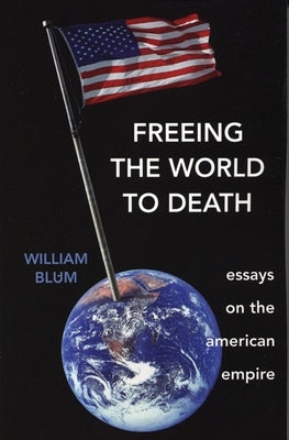 Freeing the World to Death: Essays on the American Empire by Blum, William