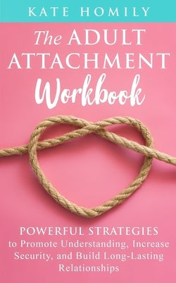 The Adult Attachment Workbook: Powerful Strategies to Promote Understanding, Increase Security, and Build Long-Lasting Relationships by Homily, Kate