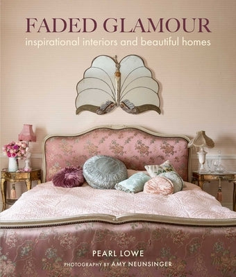 Faded Glamour: Inspirational Interiors and Beautiful Homes by Lowe, Pearl
