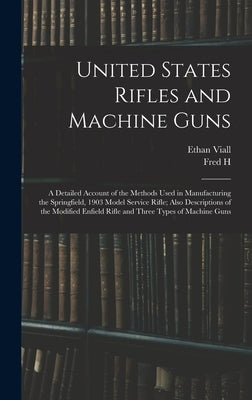 United States Rifles and Machine Guns; a Detailed Account of the Methods Used in Manufacturing the Springfield, 1903 Model Service Rifle; Also Descrip by Viall, Ethan