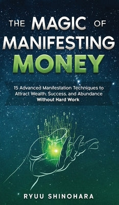 The Magic of Manifesting Money: 15 Advanced Manifestation Techniques to Attract Wealth, Success, and Abundance Without Hard Work by Shinohara, Ryuu