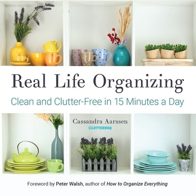 Real Life Organizing: Clean and Clutter-Free in 15 Minutes a Day (Feng Shui Decorating, for Fans of Cluttered Mess) by Aarssen, Cassandra