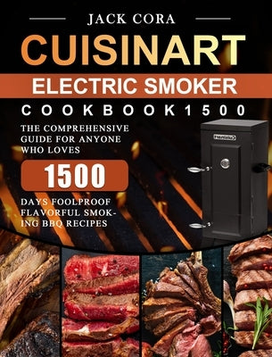 Cuisinart Electric Smoker Cookbook1500: The Comprehensive Guide for Anyone Who Loves 1500 Days Foolproof Flavorful Smoking BBQ Recipes by Cora, Jack