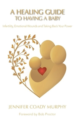 A Healing Guide to Having a Baby: Infertility, Emotional Wounds and Taking Back Your Power by Murphy, Jennifer Coady