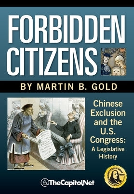 Forbidden Citizens: Chinese Exclusion and the U.S. Congress: A Legislative History by Gold, Martin B.