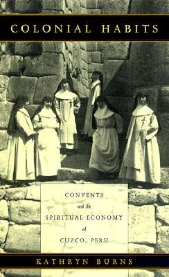 Colonial Habits: Convents and the Spiritual Economy of Cuzco, Peru by Burns, Kathryn