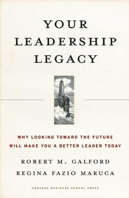 Your Leadership Legacy: Why Looking Toward the Future Will Make You a Better Leader Today by Galford, Robert M.