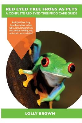 Red Eyed Tree Frogs as Pets: Red Eyed Tree Frog breeding, where to buy, types, care, temperament, cost, health, handling, diet, and much more inclu by Brown, Lolly